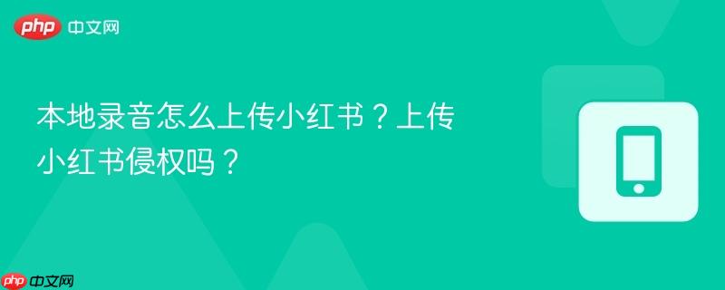本地录音怎么上传小红书？上传小红书侵权吗？  第1张