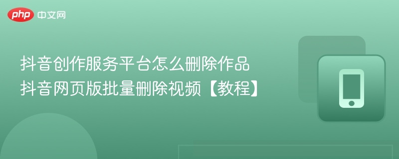 抖音创作服务平台怎么删除作品 抖音网页版批量删除视频【教程】  第1张