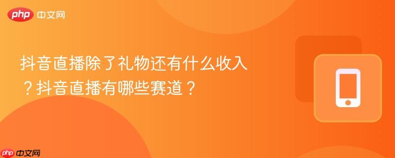 抖音直播除了礼物还有什么收入?抖音直播有哪些赛道? 第1张 抖音直播除了礼物还有什么收入?抖音直播有哪些赛道? 第1张