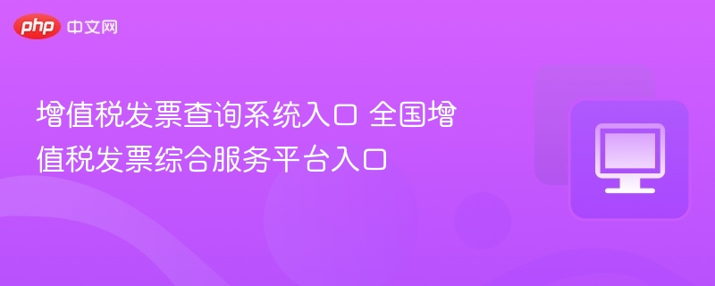 增值税发票查询系统入口 全国增值税发票综合服务平台入口  第1张