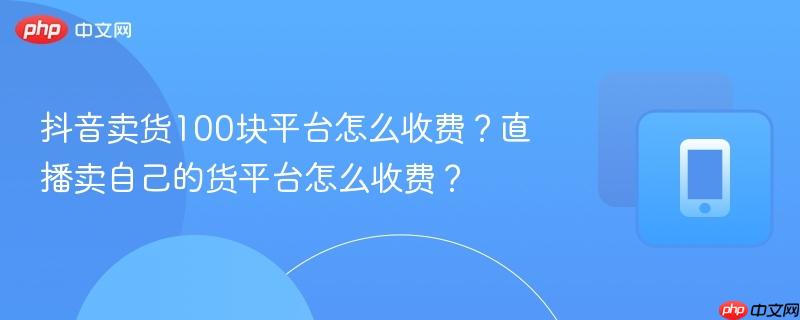 抖音卖货100块平台怎么收费？直播卖自己的货平台怎么收费？  第1张