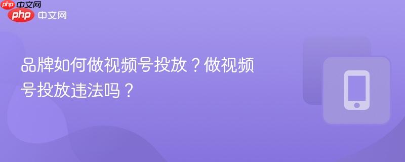 品牌如何做视频号投放？做视频号投放违法吗？  第1张