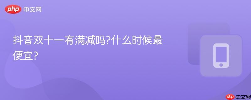 抖音双十一有满减吗?什么时候最便宜?  第1张