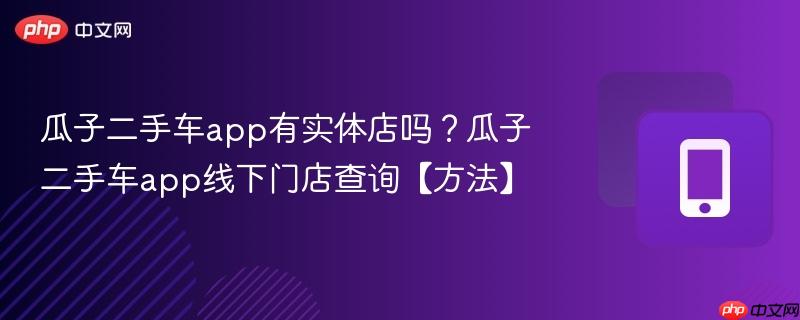 瓜子二手车app有实体店吗？瓜子二手车app线下门店查询【方法】  第1张