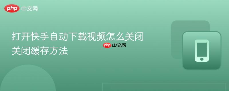打开快手自动下载视频怎么关闭 关闭缓存方法  第1张