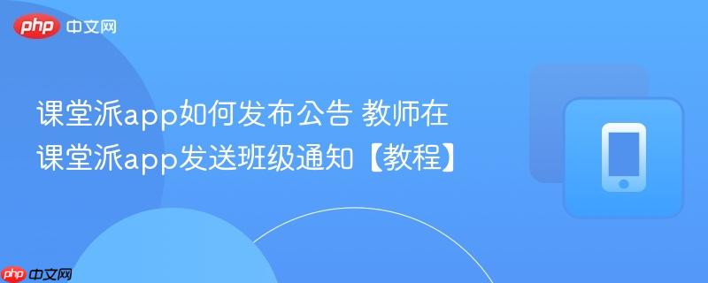 课堂派app如何发布公告 教师在课堂派app发送班级通知【教程】  第1张