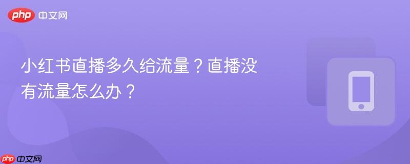 小红书直播多久给流量？直播没有流量怎么办？  第1张