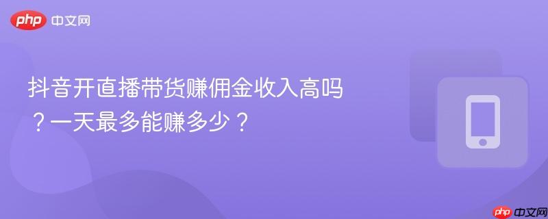 抖音开直播带货赚佣金收入高吗？一天最多能赚多少？  第1张