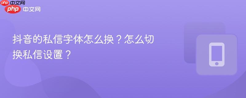 抖音的私信字体怎么换？怎么切换私信设置？  第1张