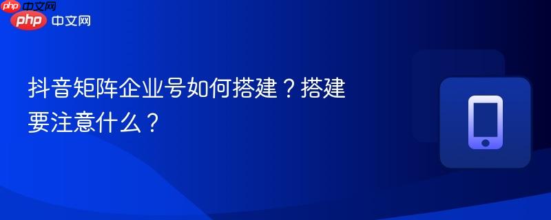 抖音矩阵企业号如何搭建？搭建要注意什么？  第1张