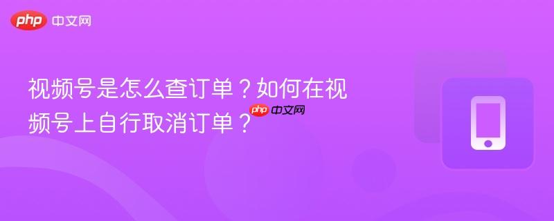视频号是怎么查订单？如何在视频号上自行取消订单？  第1张