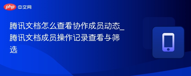 腾讯文档怎么查看协作成员动态_腾讯文档成员操作记录查看与筛选  第1张