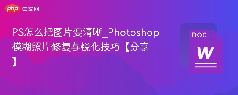 PS怎么把图片变清晰_Photoshop模糊照片修复与锐化技巧【分享】  第1张
