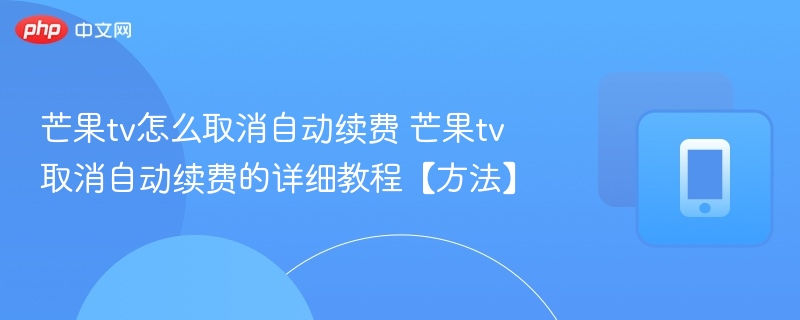 芒果tv怎么取消自动续费 芒果tv取消自动续费的详细教程【方法】 第1张 芒果tv怎么取消自动续费 芒果tv取消自动续费的详细教程【方法】 第1张