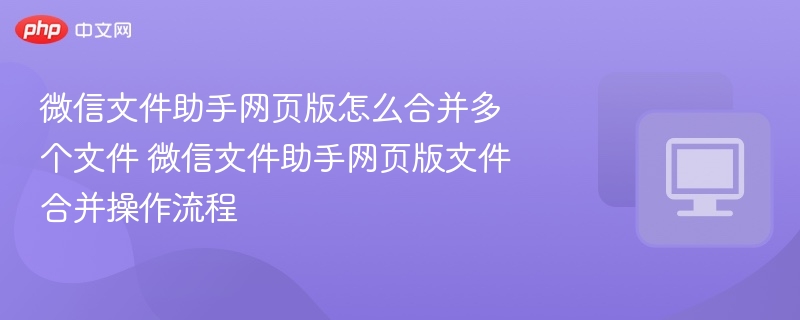 微信文件助手网页版怎么合并多个文件 微信文件助手网页版文件合并操作流程 第1张 微信文件助手网页版怎么合并多个文件 微信文件助手网页版文件合并操作流程 第1张