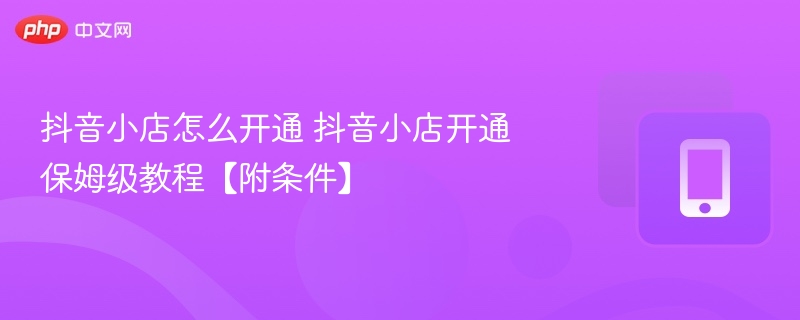 抖音小店怎么开通 抖音小店开通保姆级教程【附条件】  第1张