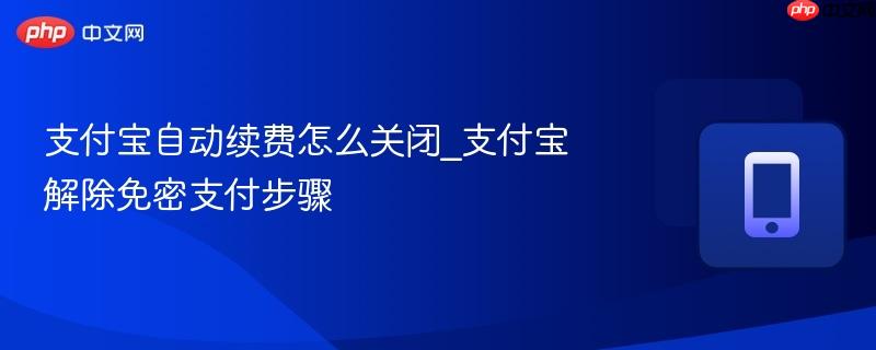 支付宝自动续费怎么关闭_支付宝解除免密支付步骤  第1张