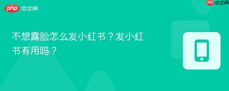 不想露脸怎么发小红书？发小红书有用吗？  第1张