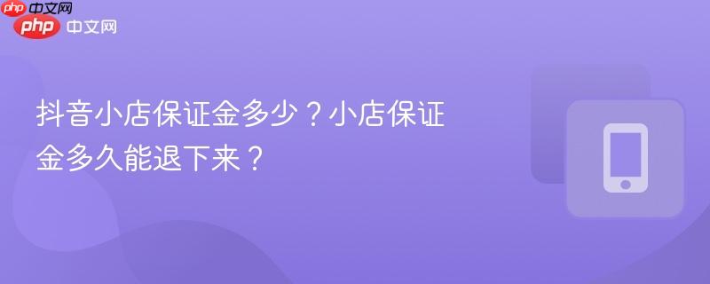 抖音小店保证金多少？小店保证金多久能退下来？  第1张