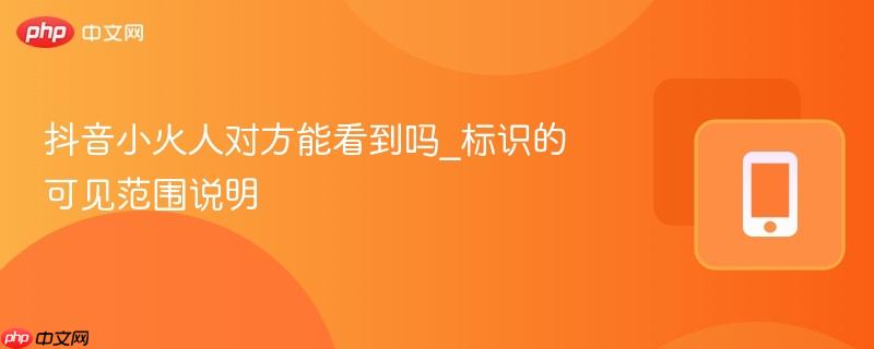 抖音小火人对方能看到吗_标识的可见范围说明 第1张 抖音小火人对方能看到吗_标识的可见范围说明 第1张