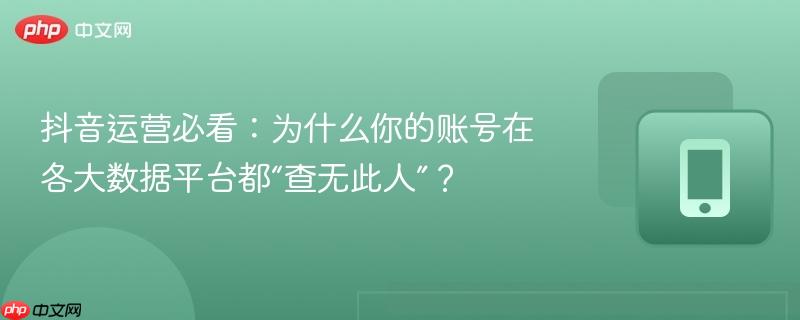 抖音运营必看:为什么你的账号在各大数据平台都“查无此人”? 第1张 抖音运营必看:为什么你的账号在各大数据平台都“查无此人”? 第1张