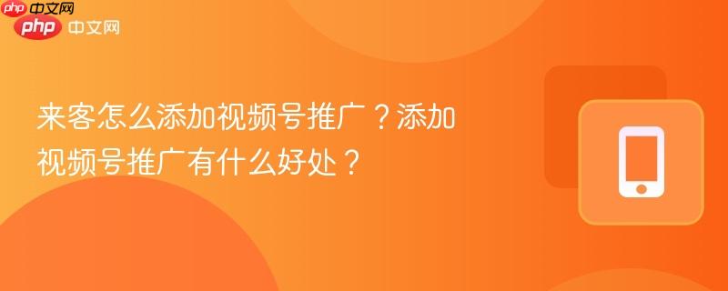 来客怎么添加视频号推广?添加视频号推广有什么好处? 第1张 来客怎么添加视频号推广?添加视频号推广有什么好处? 第1张