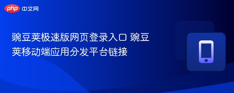 豌豆荚极速版网页登录入口 豌豆荚移动端应用分发平台链接