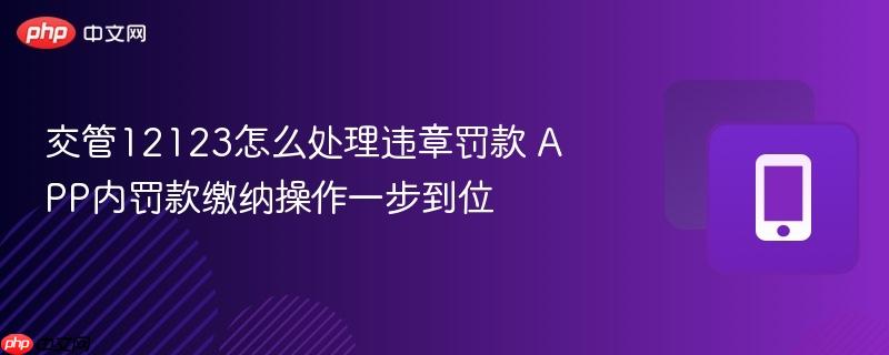 交管12123怎么处理违章罚款 APP内罚款缴纳操作一步到位  第1张