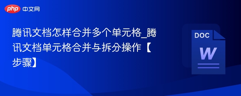 腾讯文档怎样合并多个单元格_腾讯文档单元格合并与拆分操作【步骤】  第1张