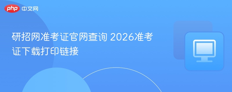 研招网准考证官网查询 2026准考证下载打印链接  第1张