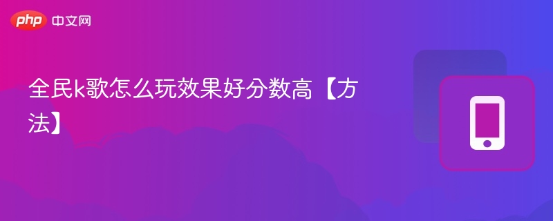 全民k歌怎么玩效果好分数高【方法】  第1张