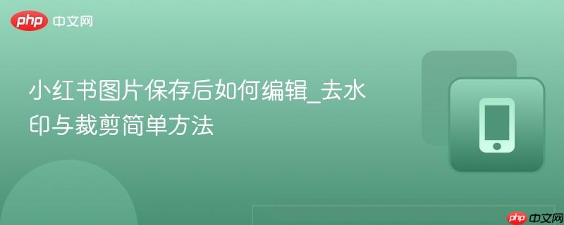 小红书图片保存后如何编辑_去水印与裁剪简单方法  第1张