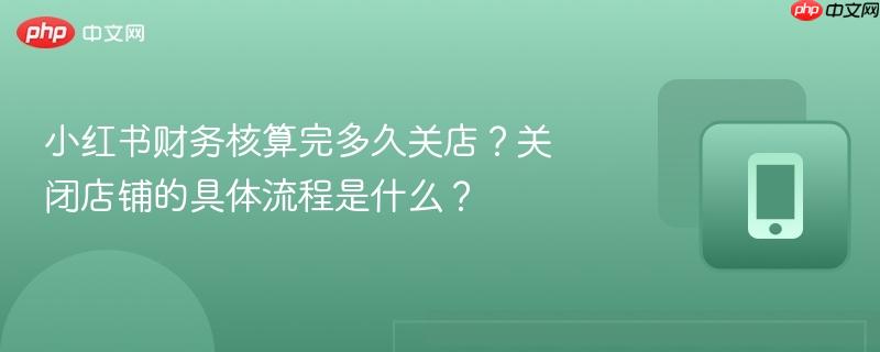 小红书财务核算完多久关店?关闭店铺的具体流程是什么? 第1张 小红书财务核算完多久关店?关闭店铺的具体流程是什么? 第1张