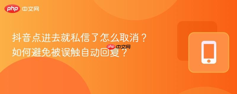 抖音点进去就私信了怎么取消?如何避免被误触自动回复? 第1张 抖音点进去就私信了怎么取消?如何避免被误触自动回复? 第1张