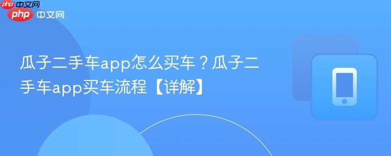 瓜子二手车app怎么买车？瓜子二手车app买车流程【详解】  第1张