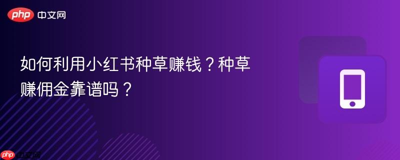 如何利用小红书种草赚钱？种草赚佣金靠谱吗？  第1张