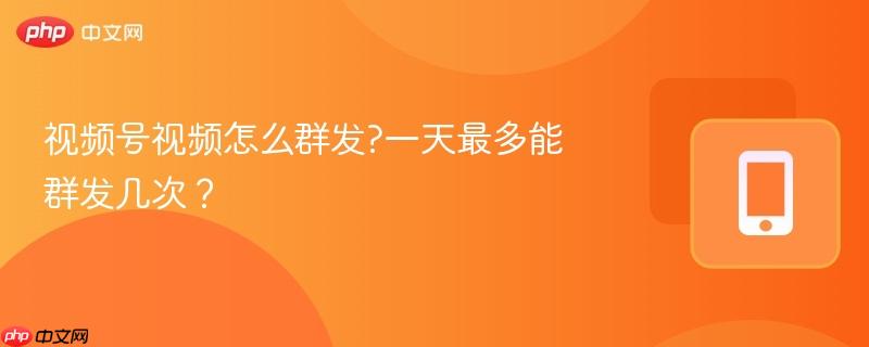 视频号视频怎么群发?一天最多能群发几次? 第1张 视频号视频怎么群发?一天最多能群发几次? 第1张