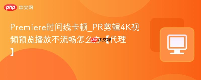 Premiere时间线卡顿_PR剪辑4K视频预览播放不流畅怎么办【代理】  第1张