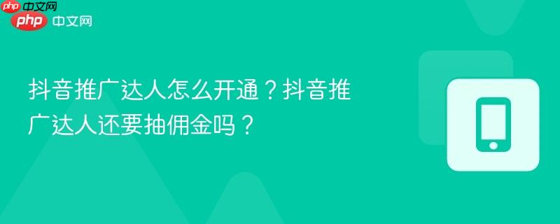 抖音推广达人怎么开通？抖音推广达人还要抽佣金吗？  第1张