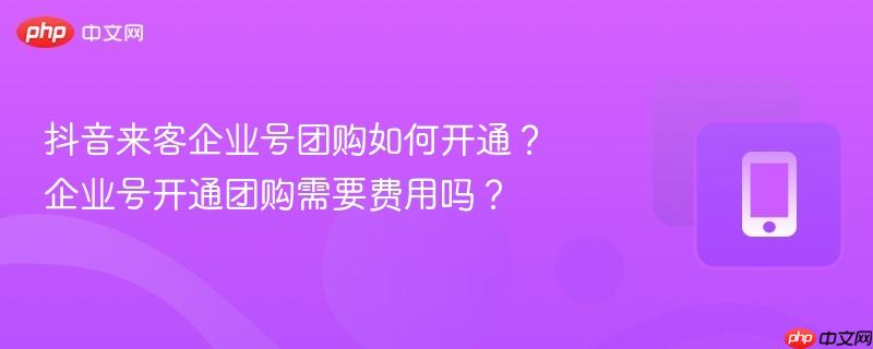 抖音来客企业号团购如何开通？企业号开通团购需要费用吗？  第1张