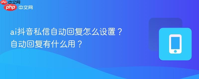 ai抖音私信自动回复怎么设置？自动回复有什么用？  第1张