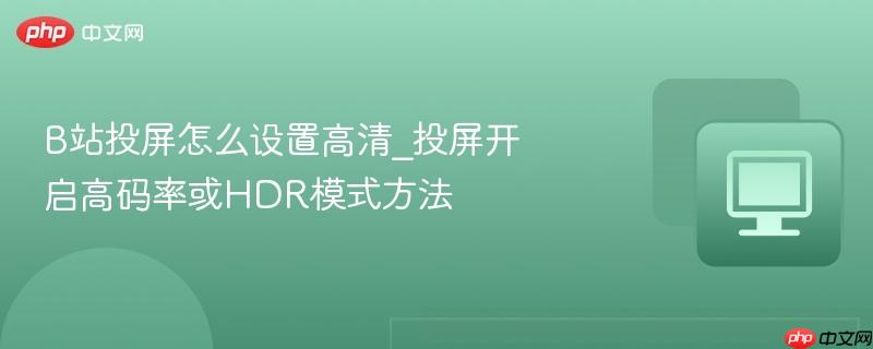 B站投屏怎么设置高清_投屏开启高码率或HDR模式方法 第1张 B站投屏怎么设置高清_投屏开启高码率或HDR模式方法 第1张