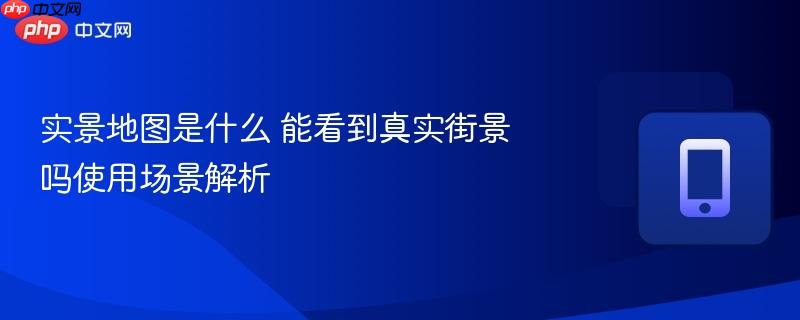 实景地图是什么 能看到真实街景吗使用场景解析  第1张