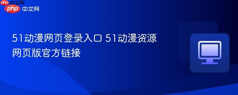 51动漫网页登录入口 51动漫资源网页版官方链接  第1张