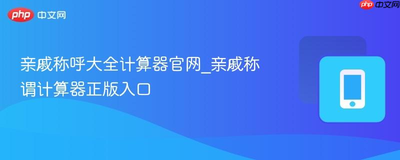 亲戚称呼大全计算器官网_亲戚称谓计算器正版入口  第1张