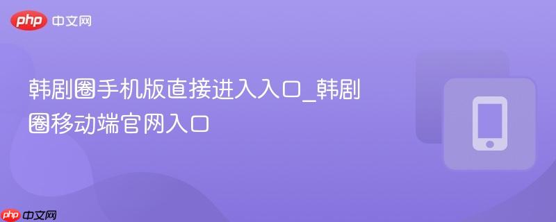 韩剧圈手机版直接进入入口_韩剧圈移动端官网入口  第1张