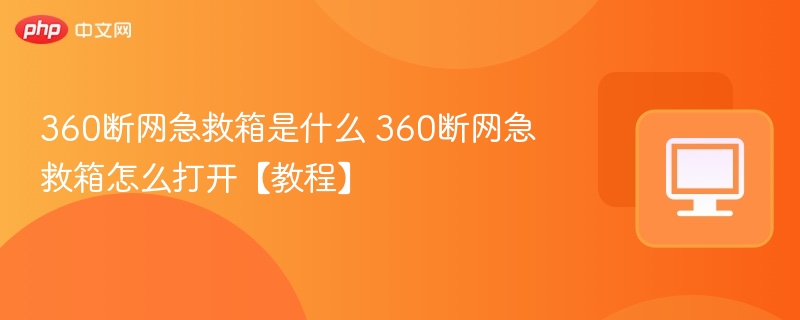 360断网急救箱是什么 360断网急救箱怎么打开【教程】  第1张