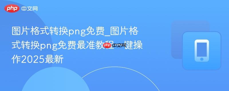 图片格式转换png免费_图片格式转换png免费最准教程一键操作2025最新  第1张