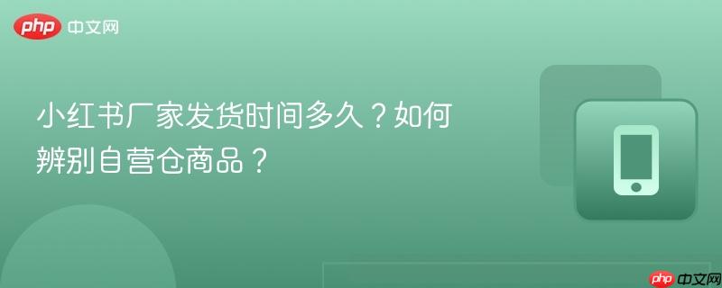 小红书厂家发货时间多久?如何辨别自营仓商品? 第1张 小红书厂家发货时间多久?如何辨别自营仓商品? 第1张