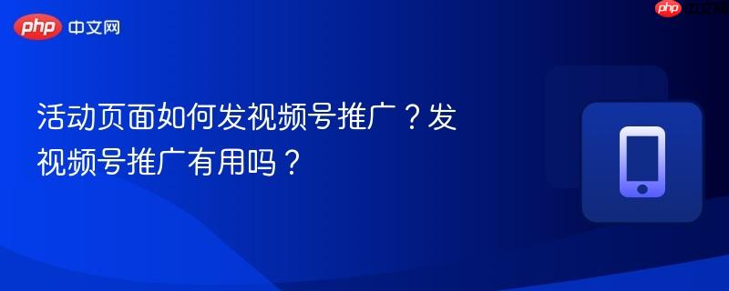 活动页面如何发视频号推广?发视频号推广有用吗? 第1张 活动页面如何发视频号推广?发视频号推广有用吗? 第1张